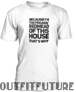 Because I'm the freakin' redhead of this house that's why T-SHIRT