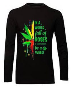 In a world full of roses and sunflowers be a weed shirt