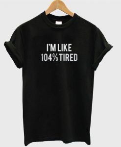 I'm Like 104% Tired T-Shirt