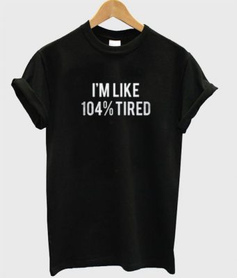 I'm Like 104% Tired T-Shirt