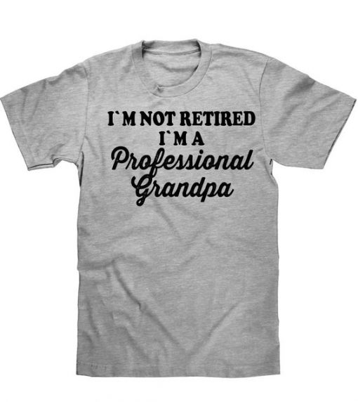I`M NOT RETIRED I`M A Professional Grandpa t shirt