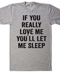 If You Really Love Me, You`ll let me Sleep T-Shirt