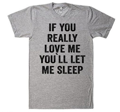 If You Really Love Me, You`ll let me Sleep T-Shirt