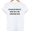 Keep Rolling Your Eyes Maybe You’ll Find a Brain Back there T-shirt BC19