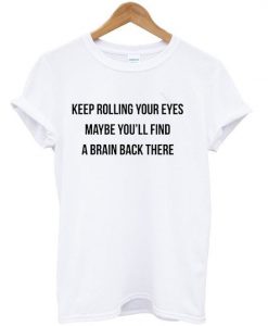 Keep Rolling Your Eyes Maybe You’ll Find a Brain Back there T-shirt BC19