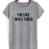 im like 104 % tired t-shirt BC19