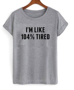 im like 104 % tired t-shirt BC19