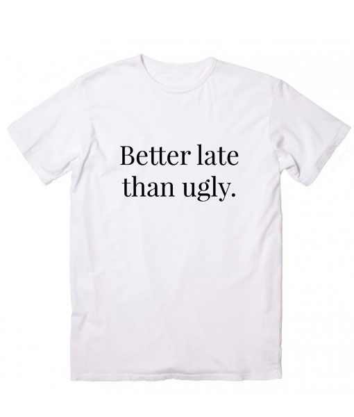 Better Late Than Ugly T-Shirt EC01