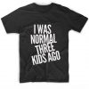 I Was Normal Three Kids Ago T-Shirt SN01