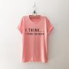 I think too much funny tshirts women EC01