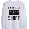I'm not even that short sweatshirt SN01
