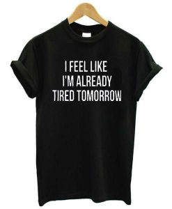 I Feel Like I'm Already Tired Tomorrow T-Shirt SN01