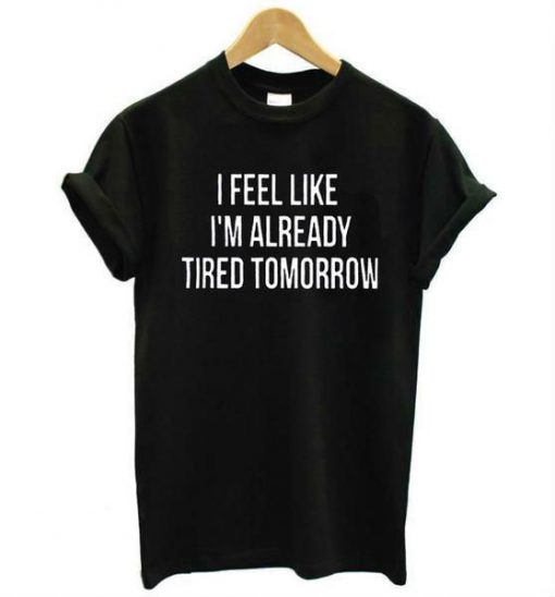 I Feel Like I'm Already Tired Tomorrow T-Shirt SN01