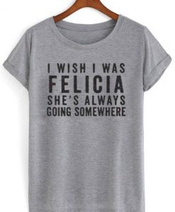 I Wish I Was Felicia T-Shirt SN01
