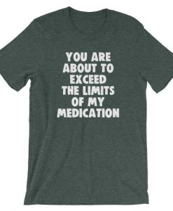 You Are About To Exceed The Limits Of My Medication T-Shirt AD01