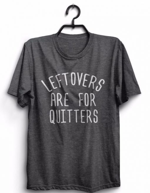 Leftovers Are For Quitters T-Shirt EL01