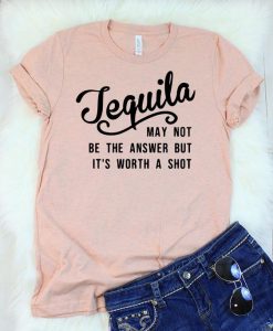 Tequila May Not Be The Answer But It's Worth a Shot T-Shirt KH01