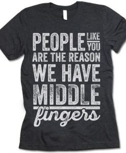 People Like You Are The Reason We Have Middle Fingers T-Shirt KH01