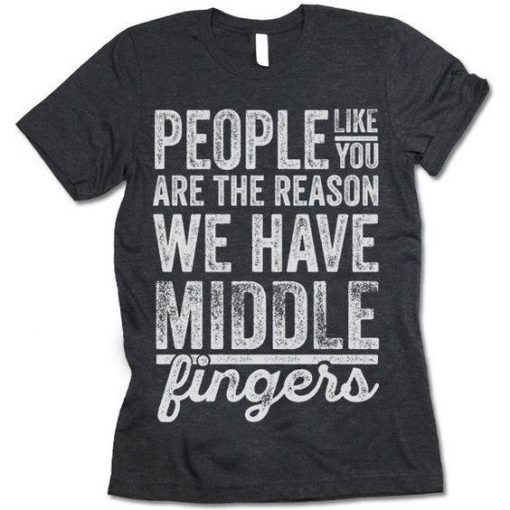 People Like You Are The Reason We Have Middle Fingers T-Shirt KH01