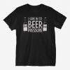 I Give In To Beer Pressure T-Shirt AV01