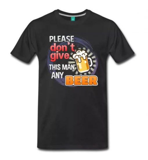Please Don t Give This Man Any Beer T-Shirt AV01