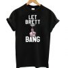 Let Brett bang T shirt FD7N