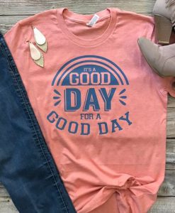 Good Day For A Good Day Shirt FD3F0